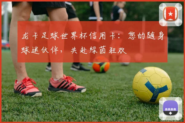 龙卡足球世界杯信用卡:您的随身球迷伙伴,共赴绿茵狂欢