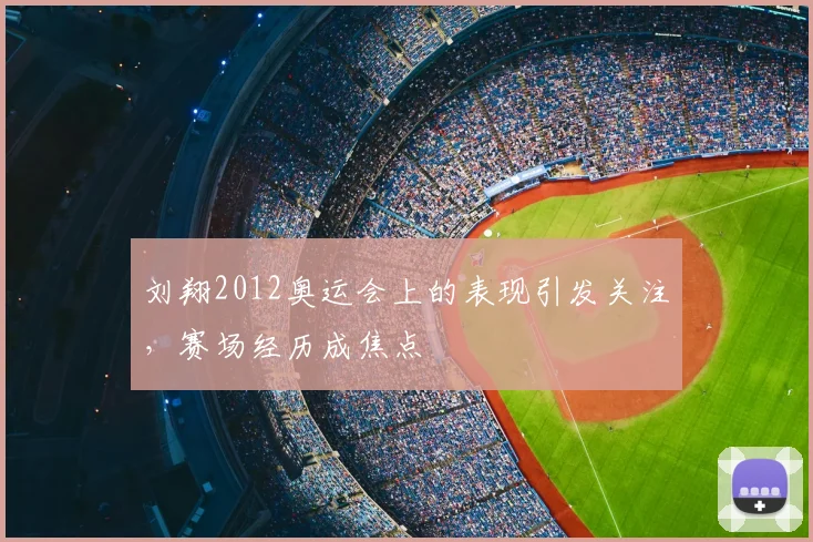 刘翔2012奥运会上的表现引发关注，赛场经历成焦点