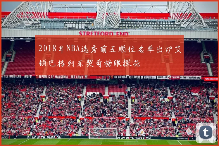 2018年NBA选秀前五顺位名单出炉艾顿巴格利东契奇榜眼探花