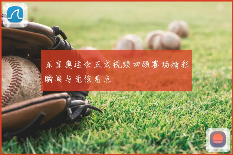 东京奥运会正式视频回顾赛场精彩瞬间与竞技看点