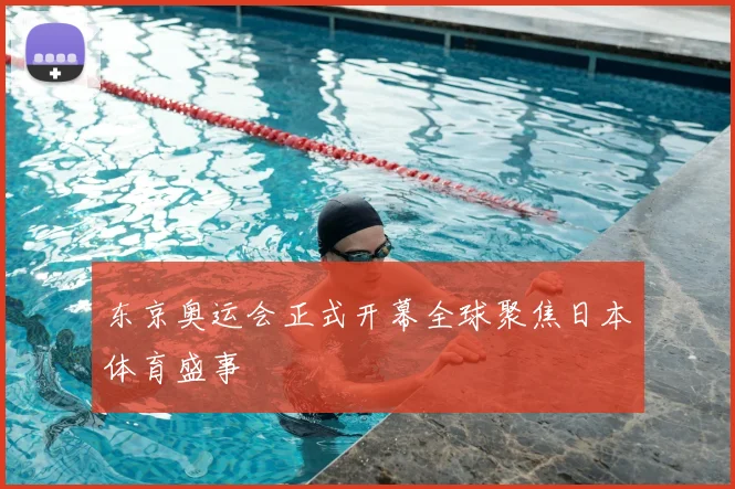 东京奥运会正式开幕全球聚焦日本体育盛事