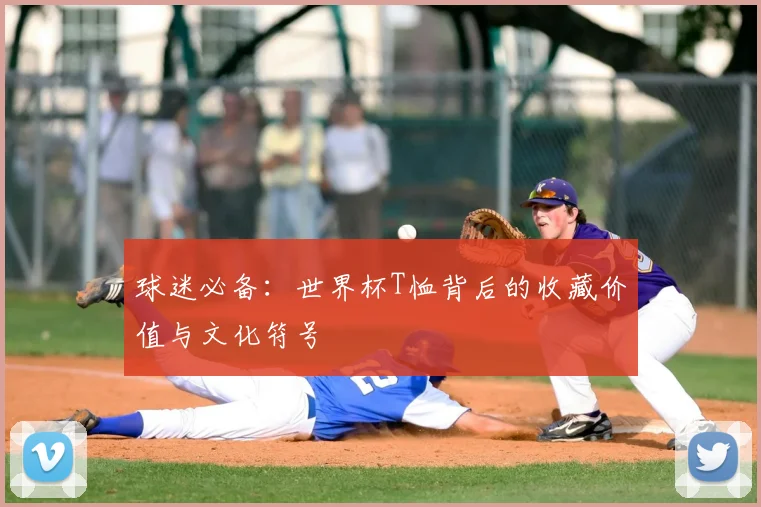 球迷必备：世界杯T恤背后的收藏价值与文化符号