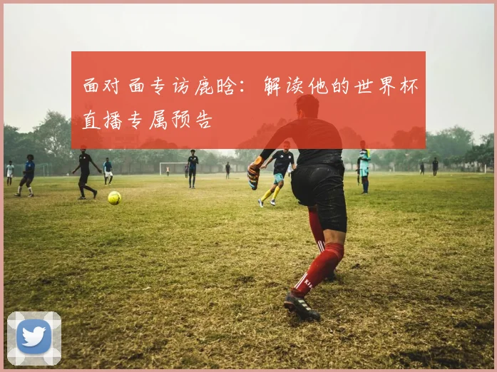 面对面专访鹿晗:解读他的世界杯直播专属预告