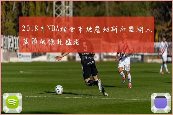 2018年NBA转会市场詹姆斯加盟湖人莱昂纳德赴猛龙