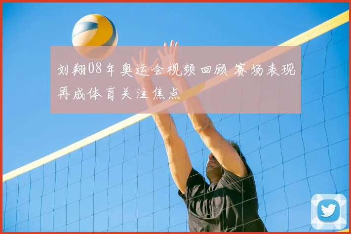 刘翔08年奥运会视频回顾 赛场表现再成体育关注焦点