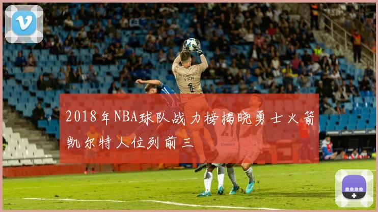 2018年NBA球队战力榜揭晓勇士火箭凯尔特人位列前三