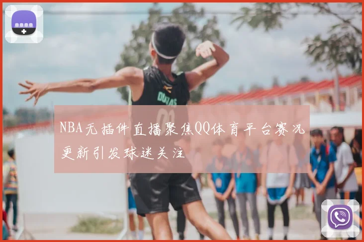 NBA无插件直播聚焦QQ体育平台赛况更新引发球迷关注