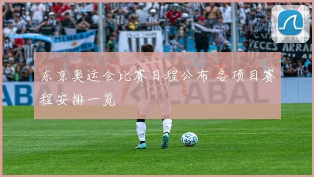 东京奥运会比赛日程公布 各项目赛程安排一览