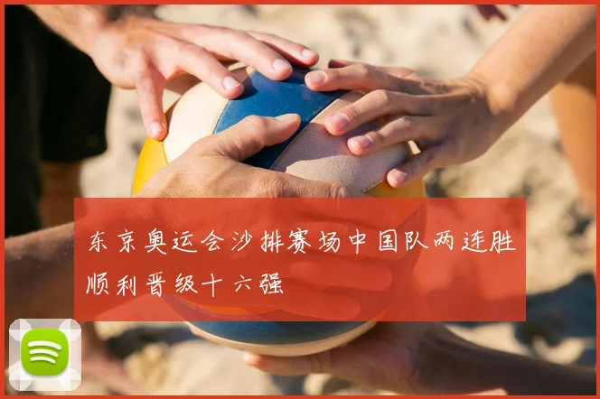 东京奥运会沙排赛场中国队两连胜顺利晋级十六强