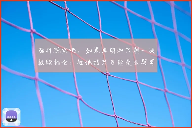 面对现实吧,如果库明加只剩一次救赎机会,给他的只可能是东契奇