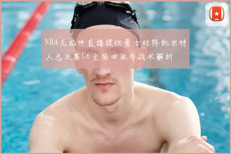 NBA无插件直播提供勇士对阵凯尔特人总决赛G6全场回放与战术解析