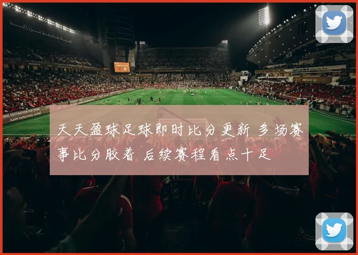 天天盈球足球即时比分更新 多场赛事比分胶着 后续赛程看点十足