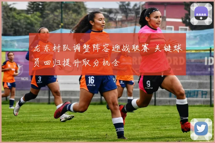 龙东村队调整阵容迎战联赛 关键球员回归提升取分机会