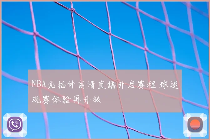 NBA无插件高清直播开启赛程 球迷观赛体验再升级