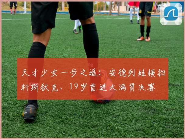 天才少女一步之遥：安德列娃横扫科斯秋克，19岁首进大满贯决赛