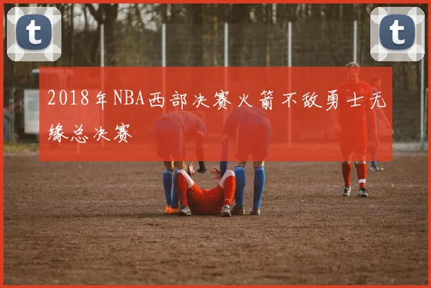 2018年NBA西部决赛火箭不敌勇士无缘总决赛