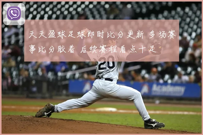 天天盈球足球即时比分更新 多场赛事比分胶着 后续赛程看点十足