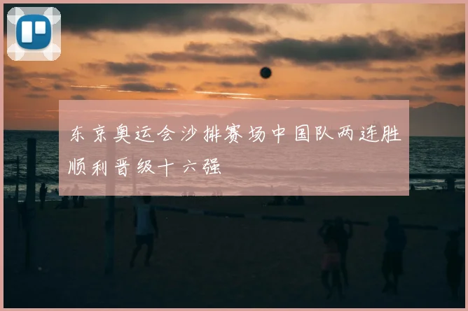 东京奥运会沙排赛场中国队两连胜顺利晋级十六强
