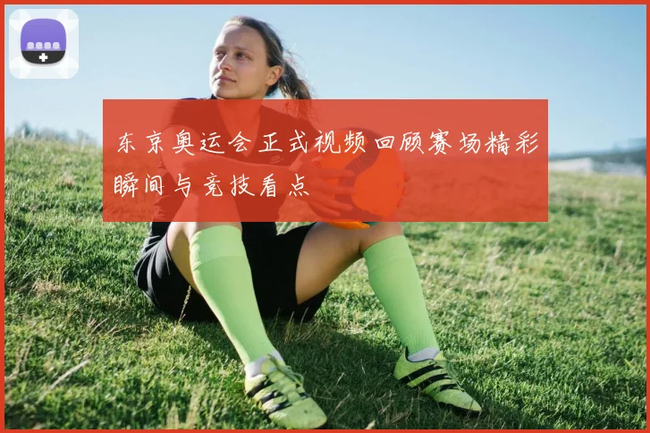 东京奥运会正式视频回顾赛场精彩瞬间与竞技看点