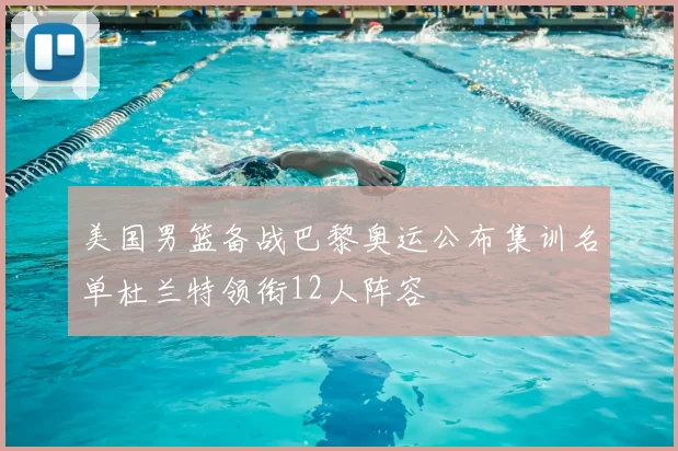 美国男篮备战巴黎奥运公布集训名单杜兰特领衔12人阵容