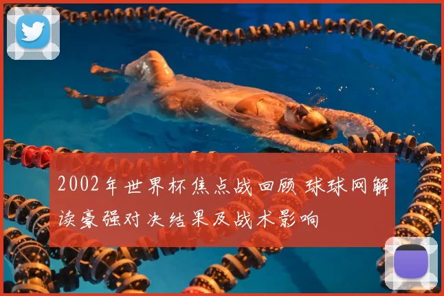 2002年世界杯焦点战回顾 球球网解读豪强对决结果及战术影响