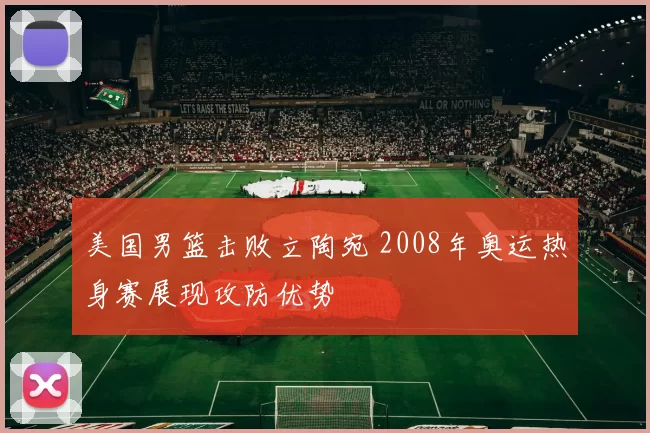 美国男篮击败立陶宛 2008年奥运热身赛展现攻防优势