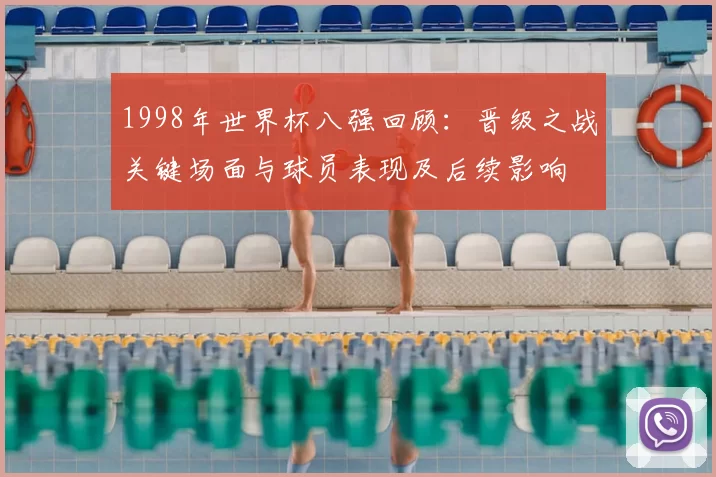 1998年世界杯八强回顾:晋级之战关键场面与球员表现及后续影响
