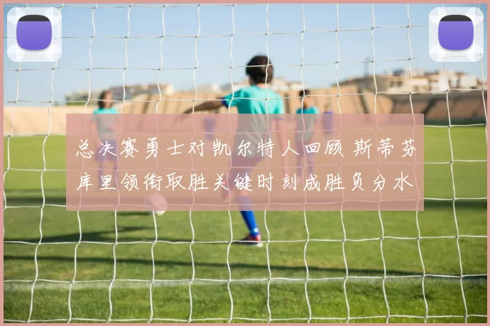 总决赛勇士对凯尔特人回顾 斯蒂芬库里领衔取胜关键时刻成胜负分水岭