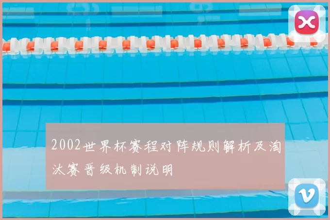 2002世界杯赛程对阵规则解析及淘汰赛晋级机制说明