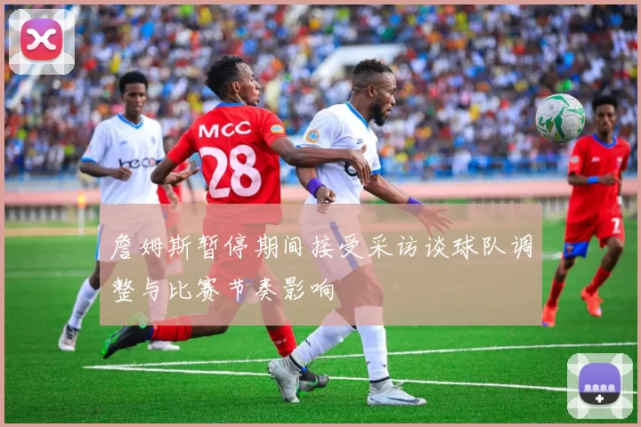 詹姆斯暂停期间接受采访谈球队调整与比赛节奏影响