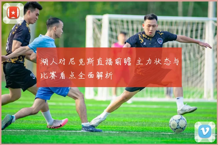 湖人对尼克斯直播前瞻 主力状态与比赛看点全面解析