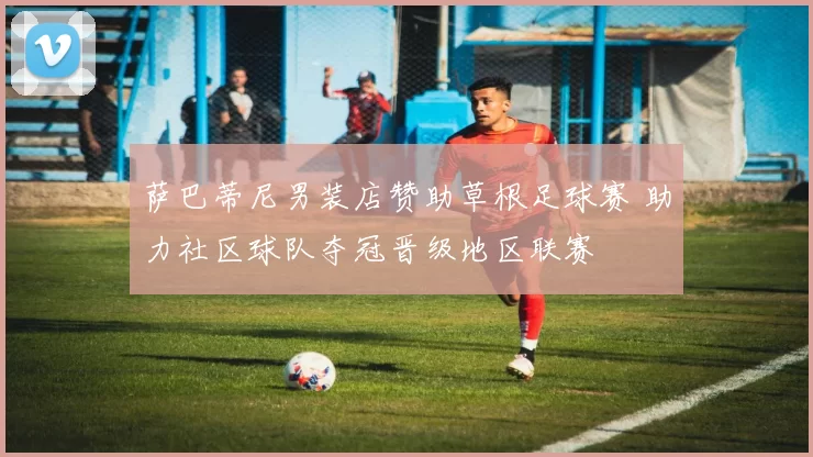 萨巴蒂尼男装店赞助草根足球赛 助力社区球队夺冠晋级地区联赛