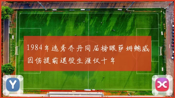 1984年选秀乔丹同届榜眼萨姆鲍威因伤提前退役生涯仅十年