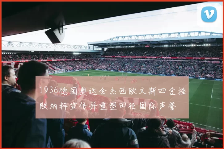 1936德国奥运会杰西欧文斯四金挫败纳粹宣传并重塑田径国际声誉