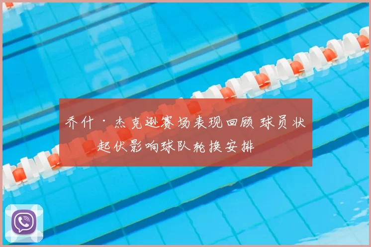 乔什·杰克逊赛场表现回顾 球员状态起伏影响球队轮换安排