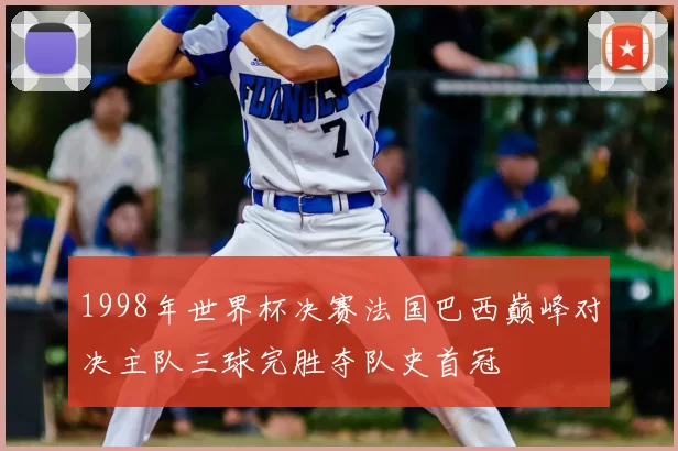 1998年世界杯决赛法国巴西巅峰对决主队三球完胜夺队史首冠