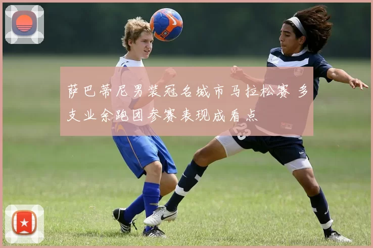 萨巴蒂尼男装冠名城市马拉松赛 多支业余跑团参赛表现成看点