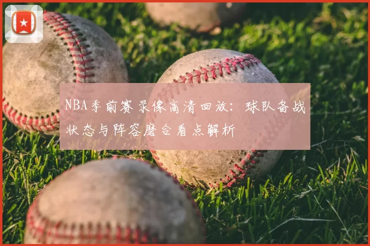 NBA季前赛录像高清回放：球队备战状态与阵容磨合看点解析