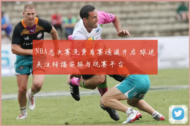NBA总决赛免费看赛通道开启 球迷关注转播安排与观赛平台
