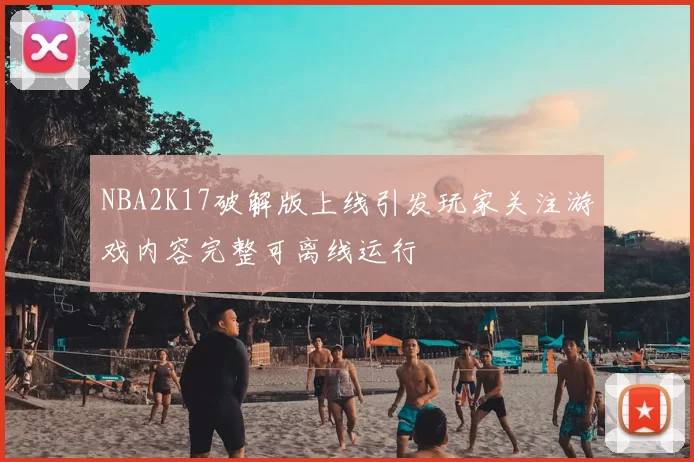 NBA2K17破解版上线引发玩家关注游戏内容完整可离线运行