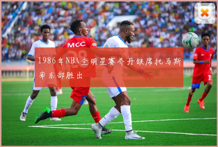 1986年NBA全明星赛乔丹缺席托马斯率东部胜出