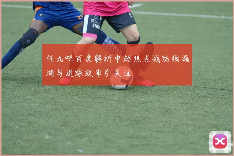 任九吧百度解析中超焦点战防线漏洞与进球效率引关注