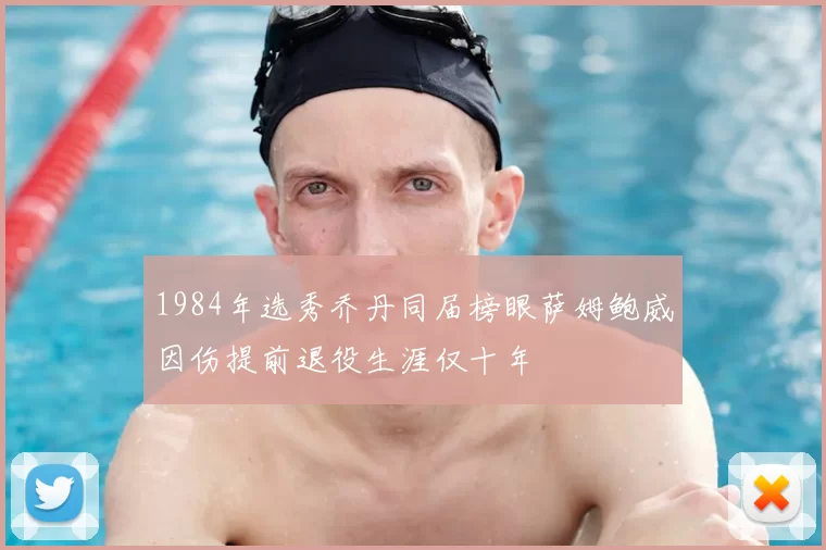 1984年选秀乔丹同届榜眼萨姆鲍威因伤提前退役生涯仅十年