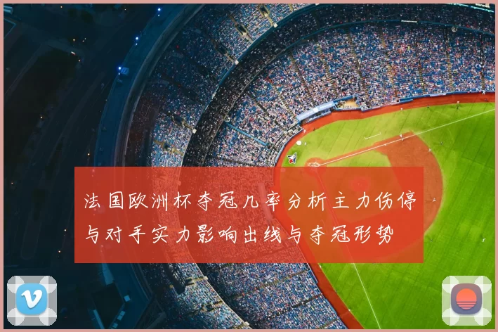 法国欧洲杯夺冠几率分析主力伤停与对手实力影响出线与夺冠形势