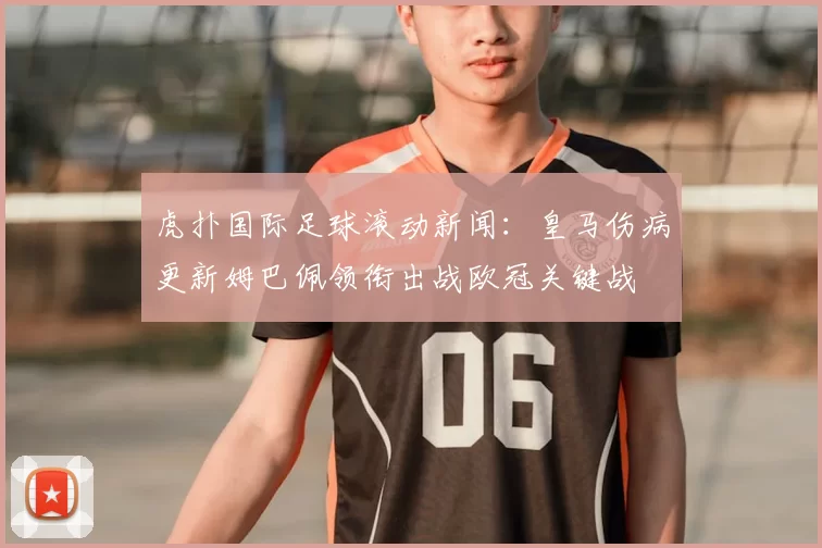 虎扑国际足球滚动新闻:皇马伤病更新姆巴佩领衔出战欧冠关键战