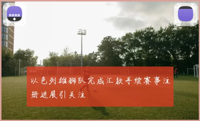 以色列雄狮队完成汇款手续赛事注册进展引关注