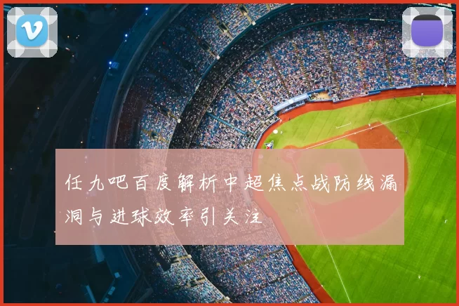 任九吧百度解析中超焦点战防线漏洞与进球效率引关注