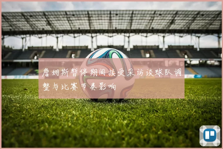 詹姆斯暂停期间接受采访谈球队调整与比赛节奏影响