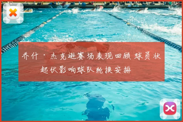 乔什·杰克逊赛场表现回顾 球员状态起伏影响球队轮换安排