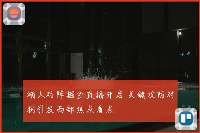 湖人对阵掘金直播开启 关键攻防对抗引发西部焦点看点